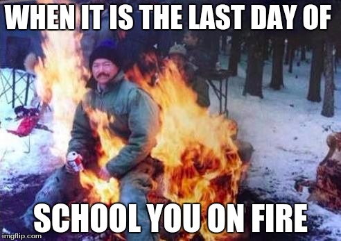 LIGAF | WHEN IT IS THE LAST DAY OF; SCHOOL YOU ON FIRE | image tagged in memes,ligaf | made w/ Imgflip meme maker