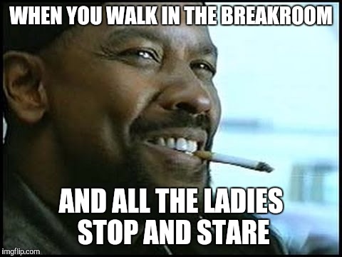 Denzel Washington | WHEN YOU WALK IN THE BREAKROOM; AND ALL THE LADIES STOP AND STARE | image tagged in denzel washington | made w/ Imgflip meme maker