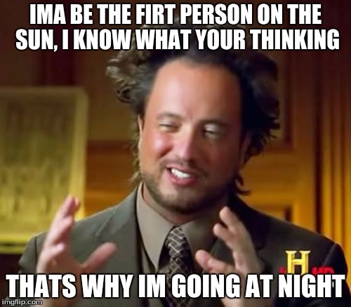 Ancient Aliens | IMA BE THE FIRT PERSON ON THE SUN, I KNOW WHAT YOUR THINKING; THATS WHY IM GOING AT NIGHT | image tagged in memes,ancient aliens | made w/ Imgflip meme maker