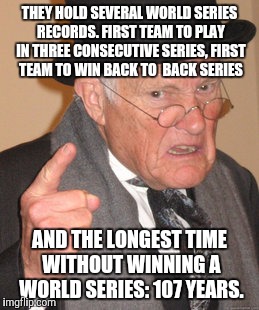 Back In My Day Meme | THEY HOLD SEVERAL WORLD SERIES RECORDS. FIRST TEAM TO PLAY IN THREE CONSECUTIVE SERIES, FIRST TEAM TO WIN BACK TO  BACK SERIES AND THE LONGE | image tagged in memes,back in my day | made w/ Imgflip meme maker