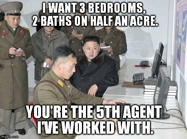Kim Jong Un | I WANT 3 BEDROOMS, 2 BATHS ON HALF AN ACRE. YOU'RE THE 5TH AGENT I'VE WORKED WITH. | image tagged in kim jong un | made w/ Imgflip meme maker