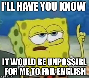 I'll Have You Know Spongebob |  I'LL HAVE YOU KNOW; IT WOULD BE UNPOSSIBL FOR ME TO FAIL ENGLISH | image tagged in memes,ill have you know spongebob | made w/ Imgflip meme maker