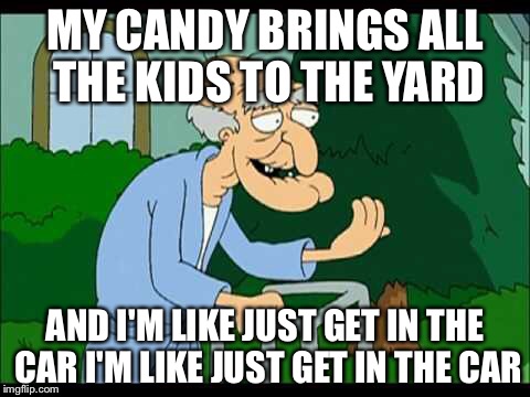 Pervert Hebert  | MY CANDY BRINGS ALL THE KIDS TO THE YARD; AND I'M LIKE JUST GET IN THE CAR I'M LIKE JUST GET IN THE CAR | image tagged in funny memes | made w/ Imgflip meme maker