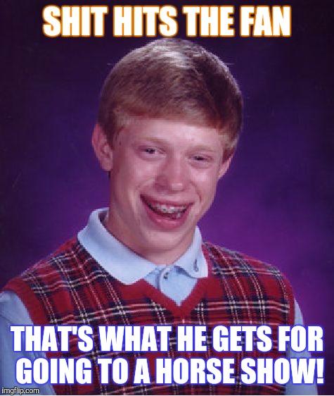 Lot's of horse shows this time of year! | SHIT HITS THE FAN; THAT'S WHAT HE GETS FOR GOING TO A HORSE SHOW! | image tagged in memes,bad luck brian | made w/ Imgflip meme maker