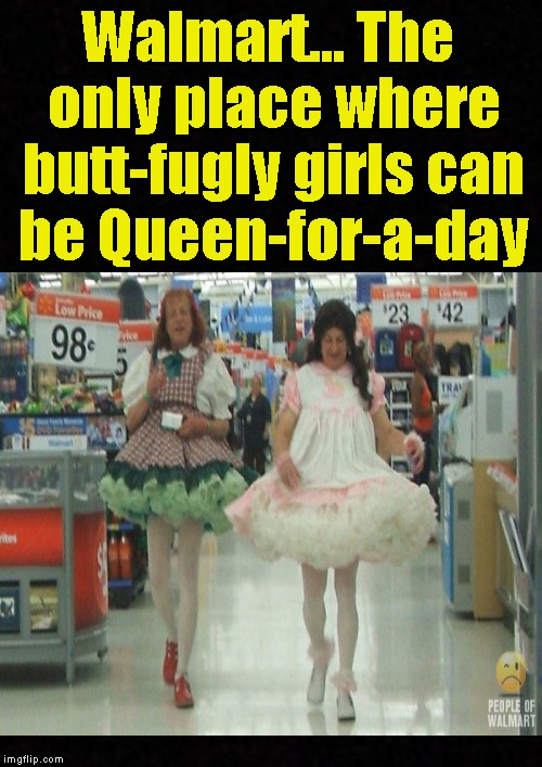 Meanwhile, at Walmart.... | Walmart... The only place where butt-fugly girls can be Queen-for-a-day | image tagged in meanwhile,walmart,fugly,girls,ugly girls,welcome to walmart | made w/ Imgflip meme maker