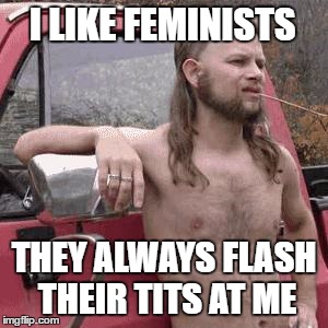 I need feminism because... | I LIKE FEMINISTS; THEY ALWAYS FLASH THEIR TITS AT ME | image tagged in almost redneck,memes,feminism,i need feminism because,tits,flashing | made w/ Imgflip meme maker