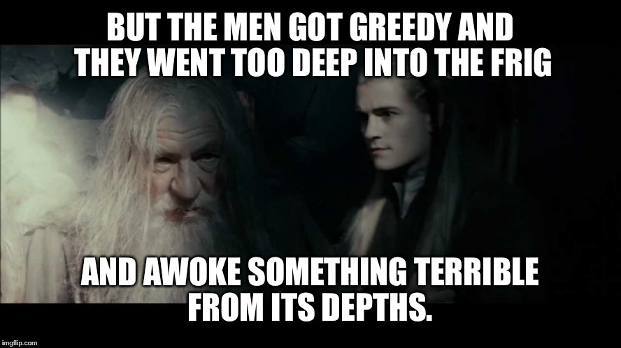 BUT THE MEN GOT GREEDY AND THEY WENT TOO DEEP INTO THE FRIG AND AWOKE SOMETHING TERRIBLE FROM ITS DEPTHS. | made w/ Imgflip meme maker