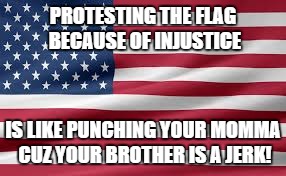 Flag | PROTESTING THE FLAG BECAUSE OF INJUSTICE; IS LIKE PUNCHING YOUR MOMMA CUZ YOUR BROTHER IS A JERK! | image tagged in flag | made w/ Imgflip meme maker
