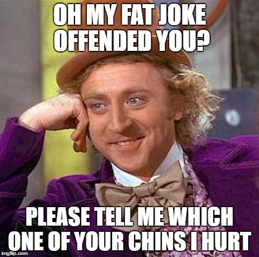 Creepy Condescending Wonka | OH MY FAT JOKE OFFENDED YOU? PLEASE TELL ME WHICH ONE OF YOUR CHINS I HURT | image tagged in memes,creepy condescending wonka,fat bastard,fat,body shaming,sweet chin music | made w/ Imgflip meme maker