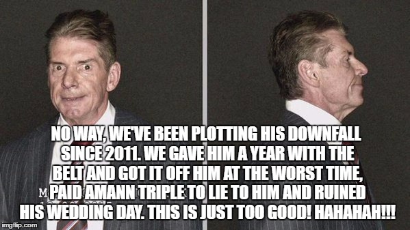 NO WAY, WE'VE BEEN PLOTTING HIS DOWNFALL SINCE 2011. WE GAVE HIM A YEAR WITH THE BELT AND GOT IT OFF HIM AT THE WORST TIME, PAID AMANN TRIPLE TO LIE TO HIM AND RUINED HIS WEDDING DAY. THIS IS JUST TOO GOOD! HAHAHAH!!! | made w/ Imgflip meme maker