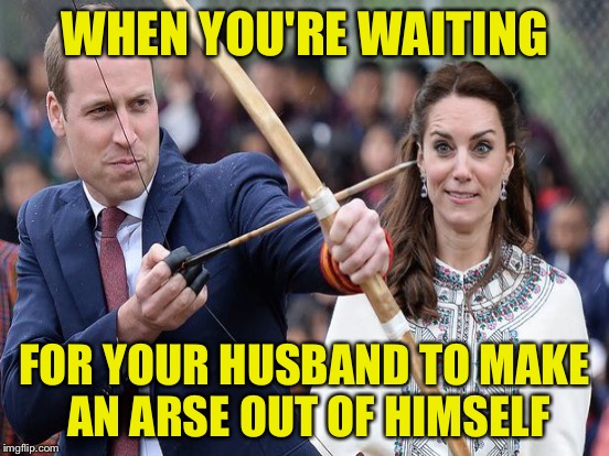 WHEN YOU'RE WAITING; FOR YOUR HUSBAND TO MAKE AN ARSE OUT OF HIMSELF | image tagged in kate middleton,prince william | made w/ Imgflip meme maker