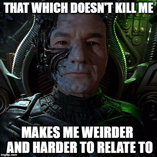 THAT WHICH DOESN'T KILL ME; MAKES ME WEIRDER  AND HARDER TO RELATE TO | image tagged in locutus first contact,the borg,that which doesn't kill me | made w/ Imgflip meme maker