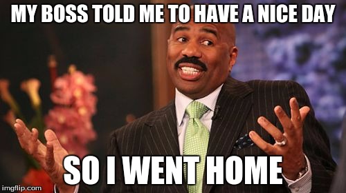 Steve Harvey Meme | MY BOSS TOLD ME TO HAVE A NICE DAY; SO I WENT HOME | image tagged in memes,steve harvey | made w/ Imgflip meme maker