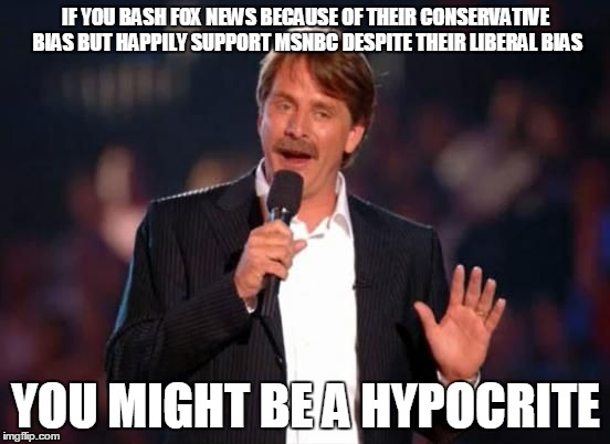 Jeff Foxworthy | IF YOU BASH FOX NEWS BECAUSE OF THEIR CONSERVATIVE BIAS BUT HAPPILY SUPPORT MSNBC DESPITE THEIR LIBERAL BIAS; YOU MIGHT BE A HYPOCRITE | image tagged in jeff foxworthy | made w/ Imgflip meme maker