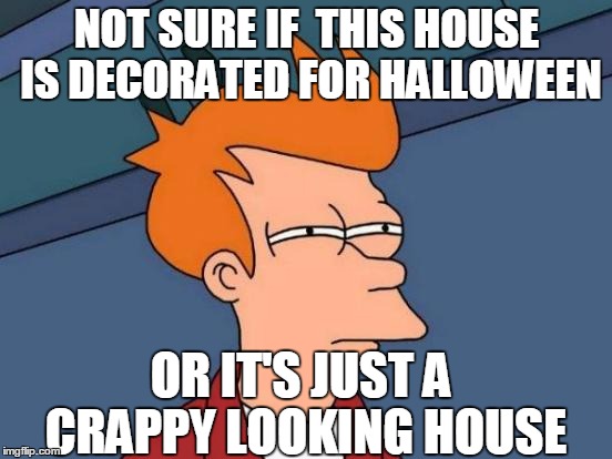 Futurama Fry Meme | NOT SURE IF  THIS HOUSE IS DECORATED FOR HALLOWEEN; OR IT'S JUST A CRAPPY LOOKING HOUSE | image tagged in memes,futurama fry | made w/ Imgflip meme maker