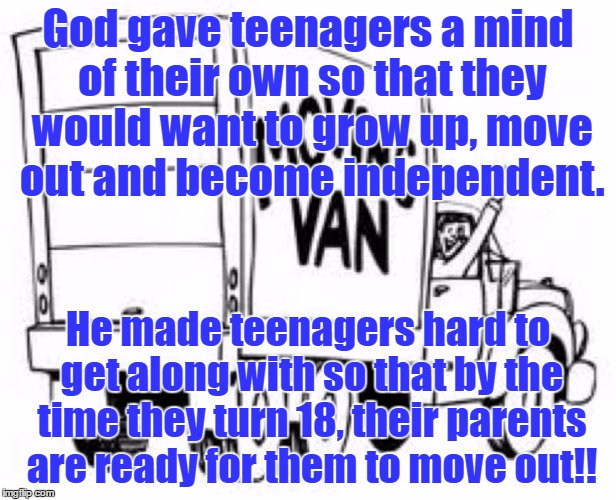 Moving Man Van  | God gave teenagers a mind of their own so that they would want to grow up, move out and become independent. He made teenagers hard to get along with so that by the time they turn 18, their parents are ready for them to move out!! | image tagged in moving man van | made w/ Imgflip meme maker