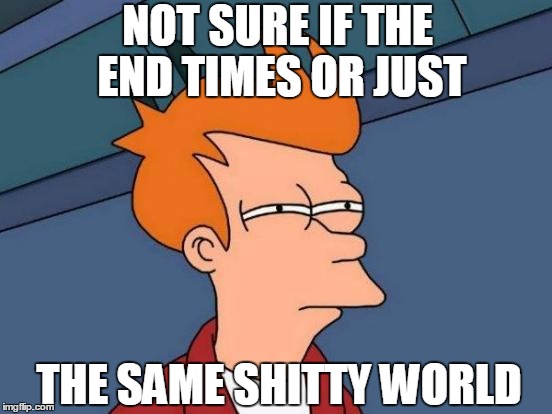 Futurama Fry | NOT SURE IF THE END TIMES OR JUST; THE SAME SHITTY WORLD | image tagged in memes,futurama fry,end times,apocalypse,world peace,end of the world meme | made w/ Imgflip meme maker