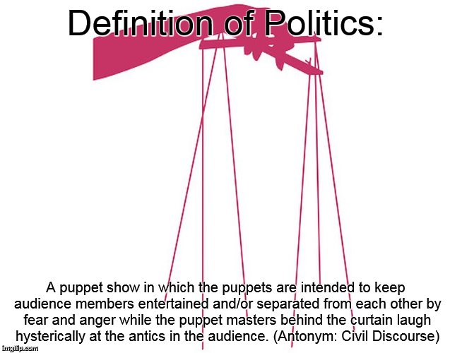 Puppet | Definition of Politics:; A puppet show in which the puppets are intended to keep audience members entertained and/or separated from each other by fear and anger while the puppet masters behind the curtain laugh hysterically at the antics in the audience. (Antonym: Civil Discourse) | image tagged in puppet | made w/ Imgflip meme maker