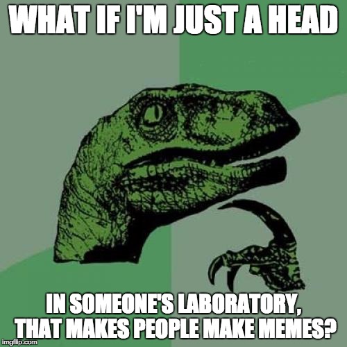 Philosoraptor | WHAT IF I'M JUST A HEAD; IN SOMEONE'S LABORATORY, THAT MAKES PEOPLE MAKE MEMES? | image tagged in memes,philosoraptor | made w/ Imgflip meme maker