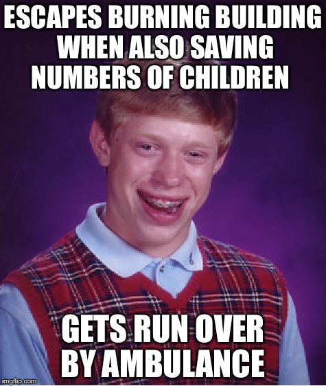 Bad Luck Brian | ESCAPES BURNING BUILDING WHEN ALSO SAVING NUMBERS OF CHILDREN; GETS RUN OVER BY AMBULANCE | image tagged in memes,bad luck brian | made w/ Imgflip meme maker