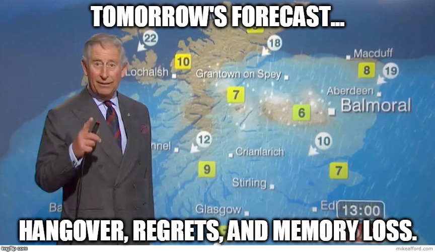 TOMORROW'S FORECAST... HANGOVER, REGRETS, AND MEMORY LOSS. | image tagged in drinking,hangover,tomorrow,weekend,party | made w/ Imgflip meme maker
