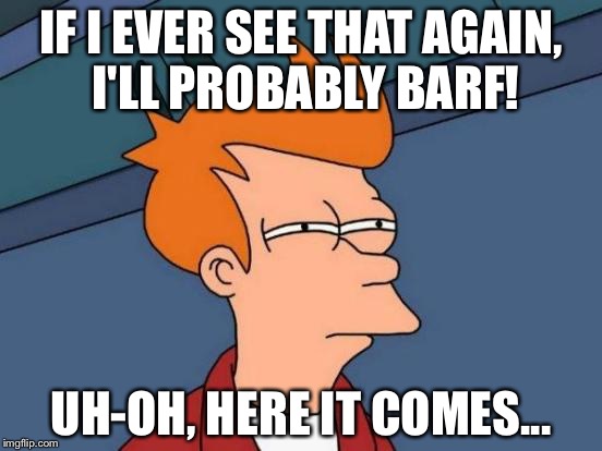 Futurama Fry Meme | IF I EVER SEE THAT AGAIN, I'LL PROBABLY BARF! UH-OH, HERE IT COMES... | image tagged in memes,futurama fry | made w/ Imgflip meme maker