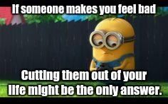 sad minion | If someone makes you feel bad; Cutting them out of your life might be the only answer. | image tagged in sad minion | made w/ Imgflip meme maker