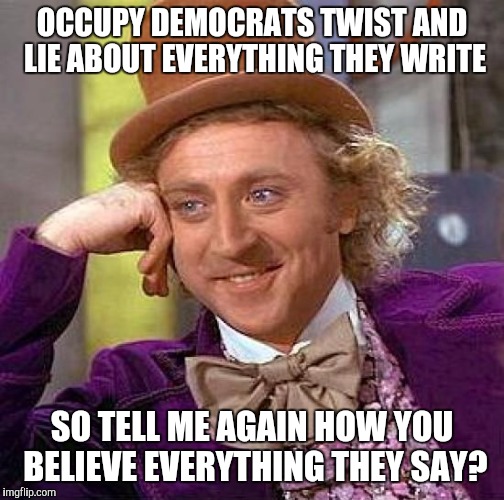 occupy this | OCCUPY DEMOCRATS TWIST AND LIE ABOUT EVERYTHING THEY WRITE; SO TELL ME AGAIN HOW YOU BELIEVE EVERYTHING THEY SAY? | image tagged in memes,creepy condescending wonka | made w/ Imgflip meme maker