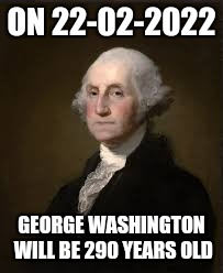 I keep seeing these 22-02-2022 memes | ON 22-02-2022; GEORGE WASHINGTON WILL BE 290 YEARS OLD | image tagged in 22-02-2022,george washington | made w/ Imgflip meme maker