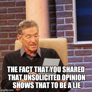 Maury Lie Detector Meme | THE FACT THAT YOU SHARED THAT UNSOLICITED OPINION SHOWS THAT TO BE A LIE | image tagged in memes,maury lie detector | made w/ Imgflip meme maker