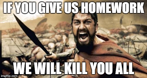 Sparta Leonidas | IF YOU GIVE US HOMEWORK; WE WILL KILL YOU ALL | image tagged in memes,sparta leonidas | made w/ Imgflip meme maker