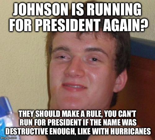 10 Guy Meme | JOHNSON IS RUNNING FOR PRESIDENT AGAIN? THEY SHOULD MAKE A RULE, YOU CAN'T RUN FOR PRESIDENT IF THE NAME WAS DESTRUCTIVE ENOUGH, LIKE WITH HURRICANES | image tagged in memes,10 guy | made w/ Imgflip meme maker
