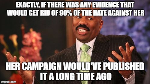 Steve Harvey Meme | EXACTLY, IF THERE WAS ANY EVIDENCE THAT WOULD GET RID OF 90% OF THE HATE AGAINST HER HER CAMPAIGN WOULD'VE PUBLISHED IT A LONG TIME AGO | image tagged in memes,steve harvey | made w/ Imgflip meme maker