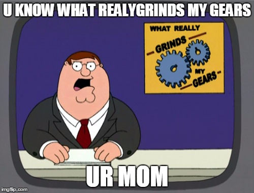 Peter Griffin News Meme | U KNOW WHAT REALYGRINDS MY GEARS; UR MOM | image tagged in memes,peter griffin news | made w/ Imgflip meme maker