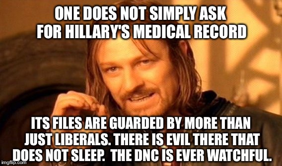 One Does Not Simply Meme | ONE DOES NOT SIMPLY ASK FOR HILLARY'S MEDICAL RECORD; ITS FILES ARE GUARDED BY MORE THAN JUST LIBERALS. THERE IS EVIL THERE THAT DOES NOT SLEEP.  THE DNC IS EVER WATCHFUL. | image tagged in memes,one does not simply | made w/ Imgflip meme maker