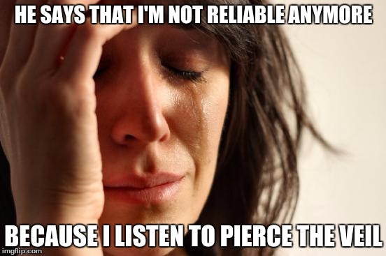 First World Problems | HE SAYS THAT I'M NOT RELIABLE ANYMORE; BECAUSE I LISTEN TO PIERCE THE VEIL | image tagged in memes,first world problems | made w/ Imgflip meme maker