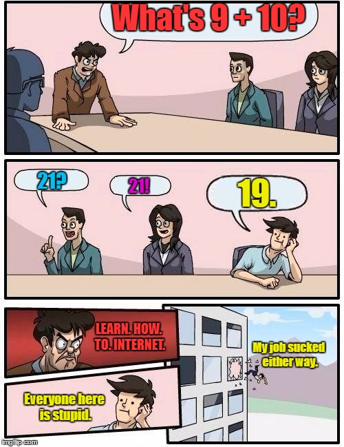 I bet this is how everyone reacts to someone who doesn't know how to internet. I mean, come on. It was obvious! | What's 9 + 10? 21? 19. 21! LEARN. HOW. TO. INTERNET. My job sucked either way. Everyone here is stupid. | image tagged in memes,boardroom meeting suggestion | made w/ Imgflip meme maker