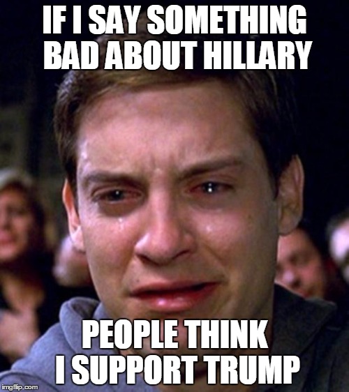 crying peter parker | IF I SAY SOMETHING BAD ABOUT HILLARY; PEOPLE THINK I SUPPORT TRUMP | image tagged in crying peter parker | made w/ Imgflip meme maker