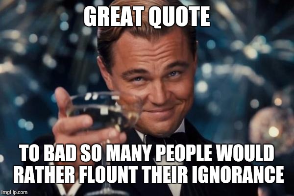 Leonardo Dicaprio Cheers Meme | GREAT QUOTE TO BAD SO MANY PEOPLE WOULD RATHER FLOUNT THEIR IGNORANCE | image tagged in memes,leonardo dicaprio cheers | made w/ Imgflip meme maker