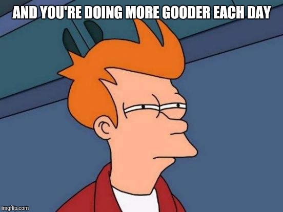 Futurama Fry Meme | AND YOU'RE DOING MORE GOODER EACH DAY | image tagged in memes,futurama fry | made w/ Imgflip meme maker