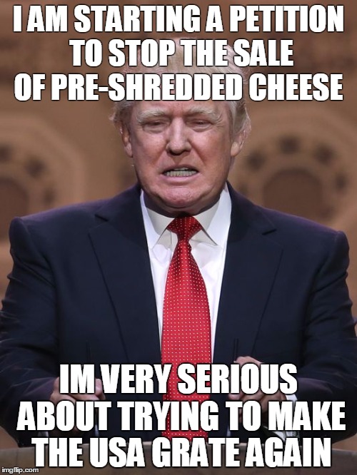 Donald Trump | I AM STARTING A PETITION TO STOP THE SALE OF PRE-SHREDDED CHEESE; IM VERY SERIOUS ABOUT TRYING TO MAKE THE USA GRATE AGAIN | image tagged in donald trump | made w/ Imgflip meme maker