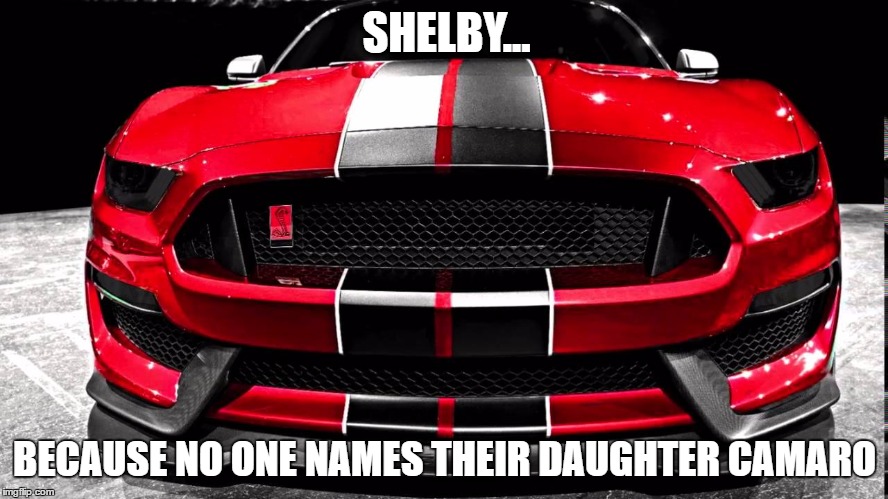 SHELBY... BECAUSE NO ONE NAMES THEIR DAUGHTER CAMARO | made w/ Imgflip meme maker