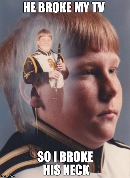 PTSD Clarinet Boy Meme | HE BROKE MY TV; SO I BROKE HIS NECK | image tagged in memes,ptsd clarinet boy | made w/ Imgflip meme maker