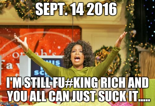 You Get An X And You Get An X | SEPT. 14 2016; I'M STILL FU#KING RICH AND YOU ALL CAN JUST SUCK IT..... | image tagged in memes,you get an x and you get an x | made w/ Imgflip meme maker