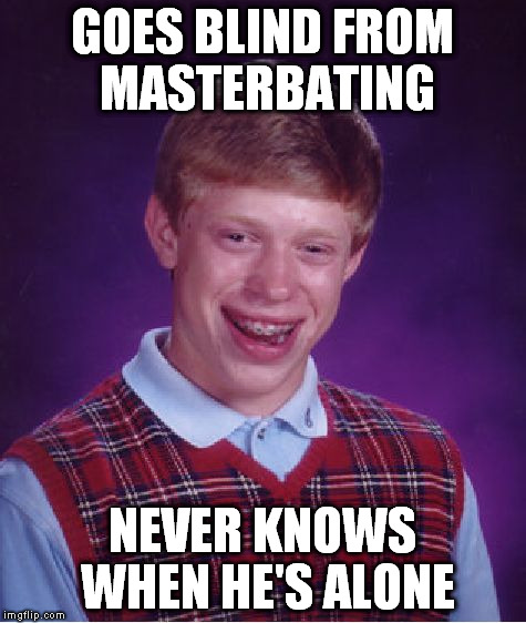 Bad Luck Brian Meme | GOES BLIND FROM MASTERBATING NEVER KNOWS WHEN HE'S ALONE | image tagged in memes,bad luck brian | made w/ Imgflip meme maker