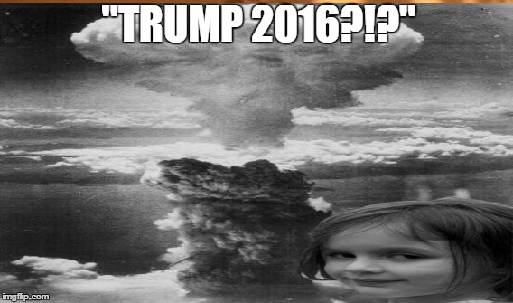 TRUMP 2016?!? | "TRUMP 2016?!?" | image tagged in election 2016,trump 2016 | made w/ Imgflip meme maker