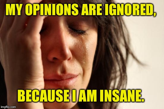 First World Problems Meme | MY OPINIONS ARE IGNORED, BECAUSE I AM INSANE. | image tagged in memes,first world problems | made w/ Imgflip meme maker