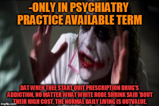 -Save our souls! | -ONLY IN PSYCHIATRY PRACTICE AVAILABLE TERM; DAT WHEN THEE START QUIT PRESCRIPTION DRUG'S ADDICTION, NO MATTER WHAT WHITE ROBE SHRINK SAID 'BOUT THEIR HIGH COST, THE NORMAL DAILY LIVING IS OUTVALUE. | image tagged in asylum,war on drugs,prescription,meds,insane,psychiatrist | made w/ Imgflip meme maker