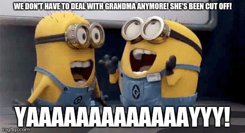 Excited Minions Meme | WE DON'T HAVE TO DEAL WITH GRANDMA ANYMORE! SHE'S BEEN CUT OFF! YAAAAAAAAAAAAAYYY! | image tagged in memes,excited minions | made w/ Imgflip meme maker