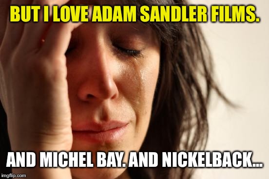 First World Problems Meme | BUT I LOVE ADAM SANDLER FILMS. AND MICHEL BAY. AND NICKELBACK... | image tagged in memes,first world problems | made w/ Imgflip meme maker